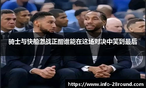骑士与快船激战正酣谁能在这场对决中笑到最后